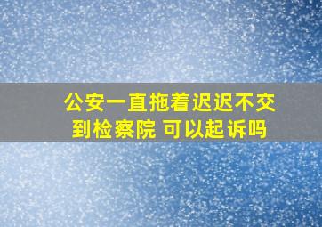 公安一直拖着迟迟不交到检察院 可以起诉吗